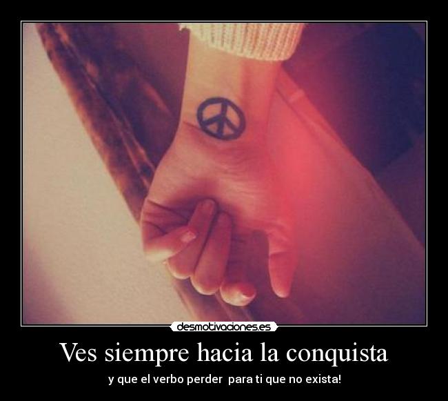 Ves siempre hacia la conquista - y que el verbo perder para ti que no exista!