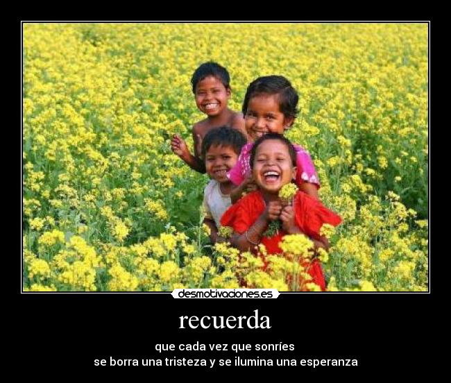 recuerda - que cada vez que sonríes
se borra una tristeza y se ilumina una esperanza