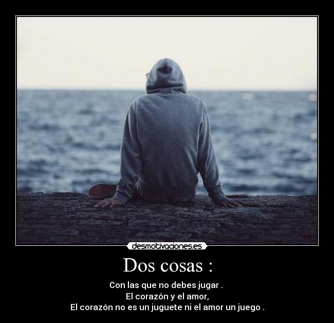 Dos cosas : - Con las que no debes jugar .
El corazón y el amor,
El corazón no es un juguete ni el amor un juego .