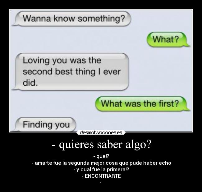 - quieres saber algo? - - que!?
- amarte fue la segunda mejor cosa que pude haber echo
- y cual fue la primera!?
- ENCONTRARTE
-