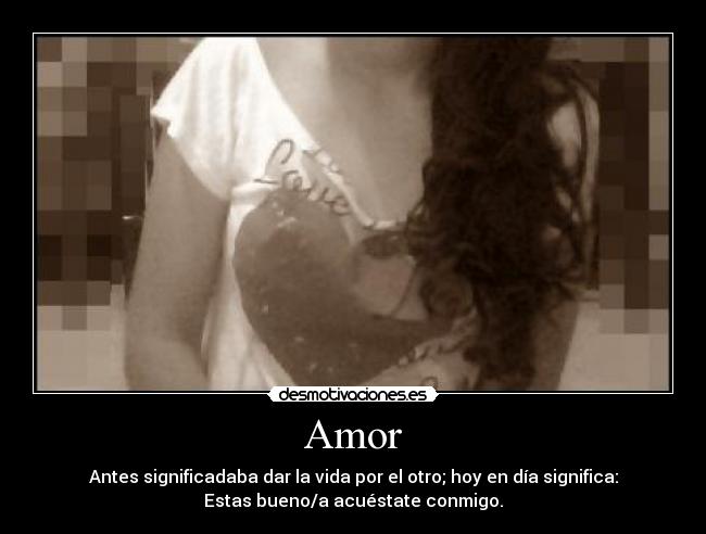 Amor - Antes significadaba dar la vida por el otro; hoy en día significa:
Estas bueno/a acuéstate conmigo.