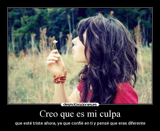 Creo que es mi culpa - que esté triste ahora, ya que confié en ti y pensé que eras diferente