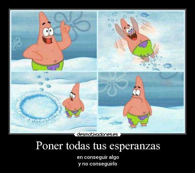 Poner todas tus esperanzas - en conseguir algo
y no conseguirlo