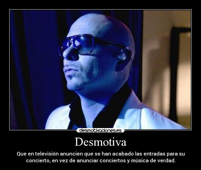 Desmotiva - Que en televisión anuncien que se han acabado las entradas para su
concierto, en vez de anunciar conciertos y música de verdad.