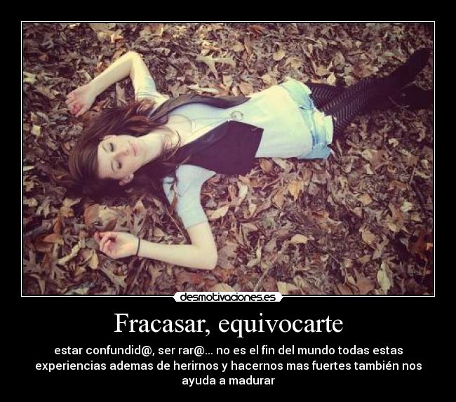 Fracasar, equivocarte - estar confundid@, ser rar@... no es el fin del mundo todas estas
experiencias ademas de herirnos y hacernos mas fuertes también nos
ayuda a madurar