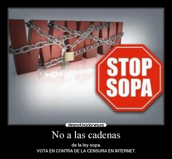 No a las cadenas - de la ley sopa.
VOTA EN CONTRA DE LA CENSURA EN INTERNET.