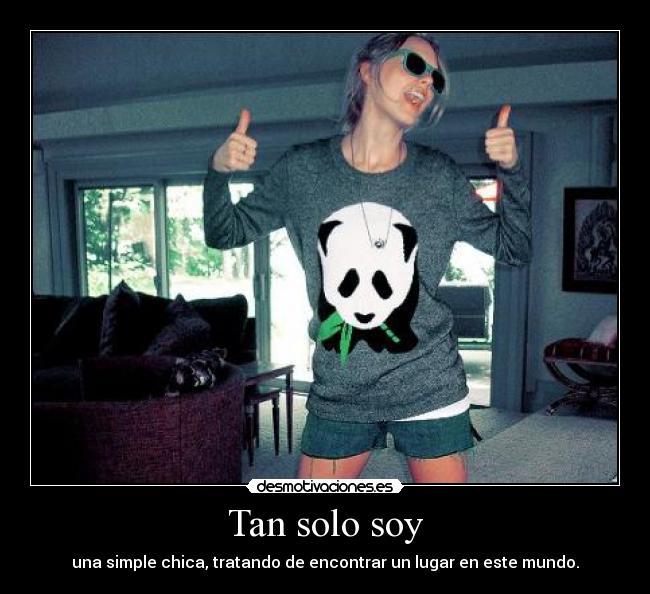 Tan solo soy - una simple chica, tratando de encontrar un lugar en este mundo.