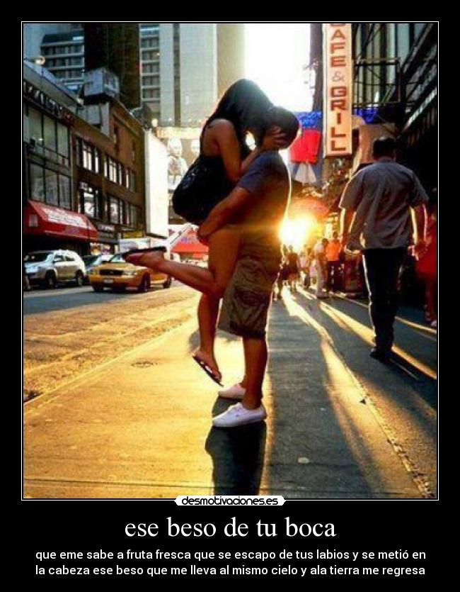 ese beso de tu boca - que eme sabe a fruta fresca que se escapo de tus labios y se metió en
la cabeza ese beso que me lleva al mismo cielo y ala tierra me regresa