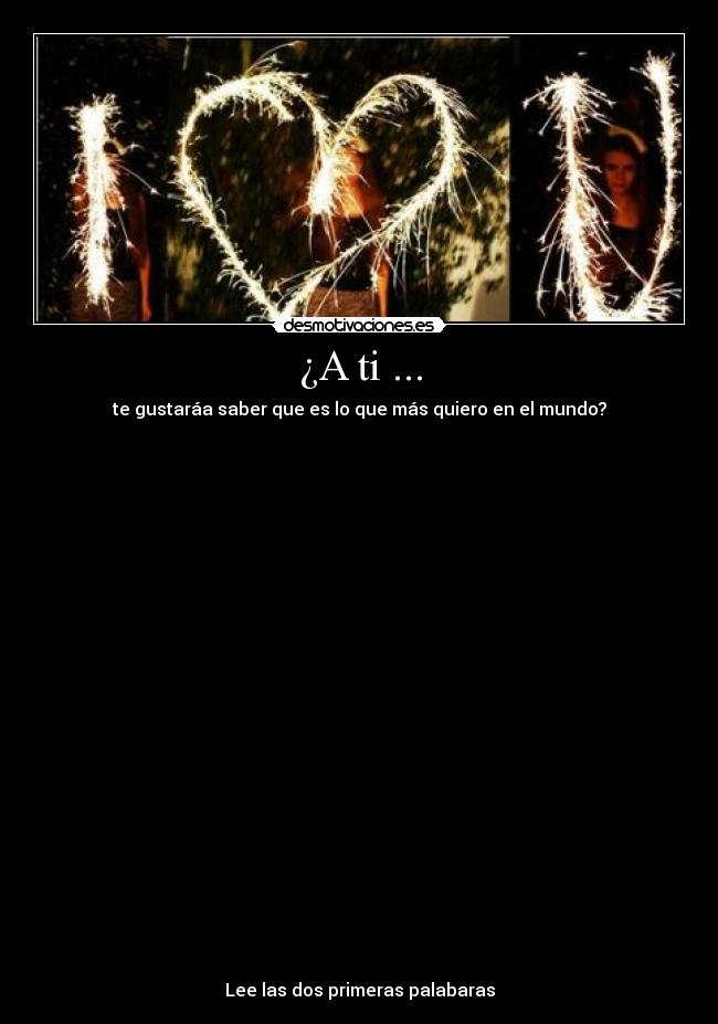 ¿A ti ... - te gustaráa saber que es lo que más quiero en el mundo?
Lee las dos primeras palabaras