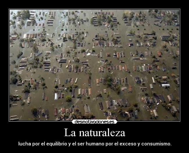 La naturaleza - lucha por el equilibrio y el ser humano por el exceso y consumismo.