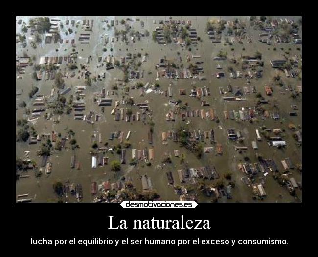 La naturaleza - lucha por el equilibrio y el ser humano por el exceso y consumismo.