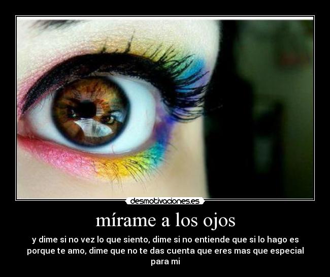 mírame a los ojos - y dime si no vez lo que siento, dime si no entiende que si lo hago es
porque te amo, dime que no te das cuenta que eres mas que especial
para mi