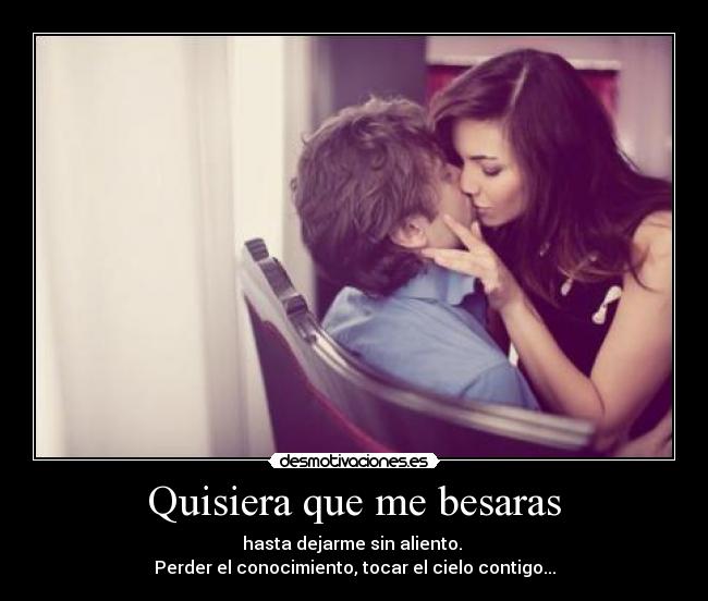 Quisiera que me besaras - hasta dejarme sin aliento. 
Perder el conocimiento, tocar el cielo contigo...