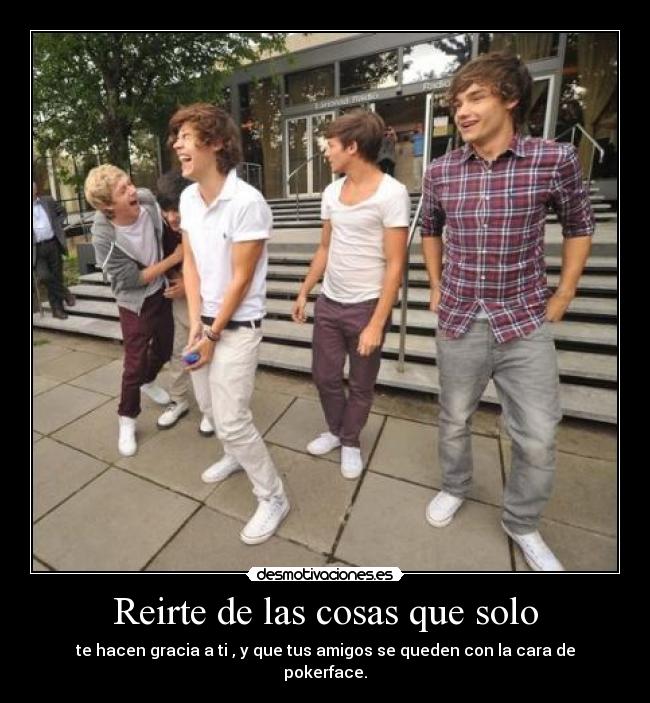 Reirte de las cosas que solo - te hacen gracia a ti , y que tus amigos se queden con la cara de pokerface.
