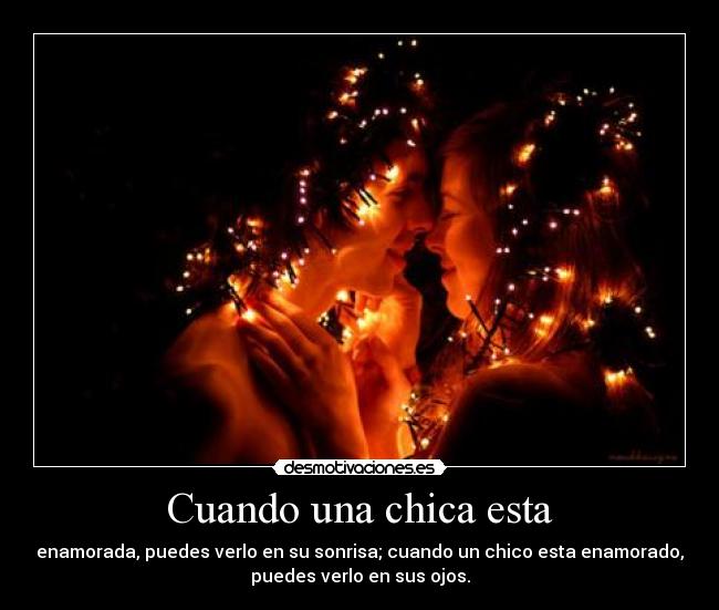 Cuando una chica esta - enamorada, puedes verlo en su sonrisa; cuando un chico esta enamorado,
puedes verlo en sus ojos.