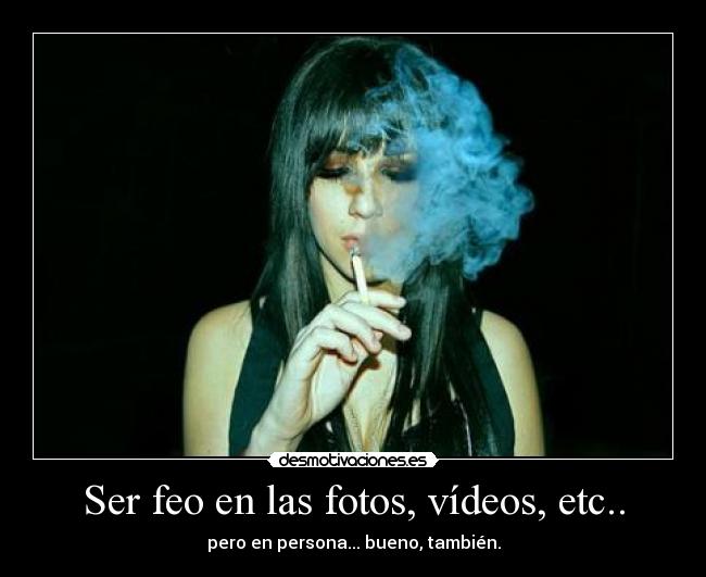 Ser feo en las fotos, vídeos, etc.. - pero en persona... bueno, también.