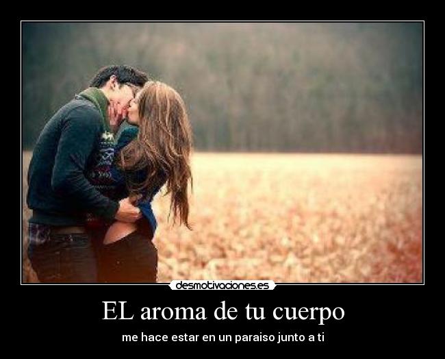 EL aroma de tu cuerpo - me hace estar en un paraiso junto a ti