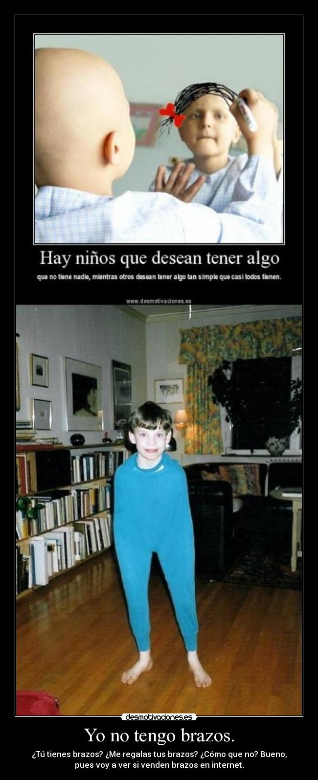 Yo no tengo brazos. - Tú tienes brazos? ¿Me regalas tus brazos? ¿Cómo que no? Bueno,
pues voy a ver si venden brazos en internet.