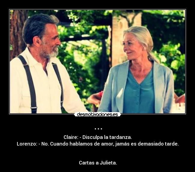 ... - Claire: - Disculpa la tardanza.
Lorenzo: - No. Cuando hablamos de amor, jamás es demasiado tarde.
Cartas a Julieta.