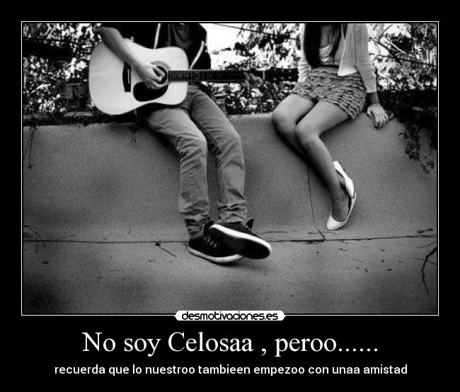 No soy Celosaa , peroo...... - recuerda que lo nuestroo tambieen empezoo con unaa amistad