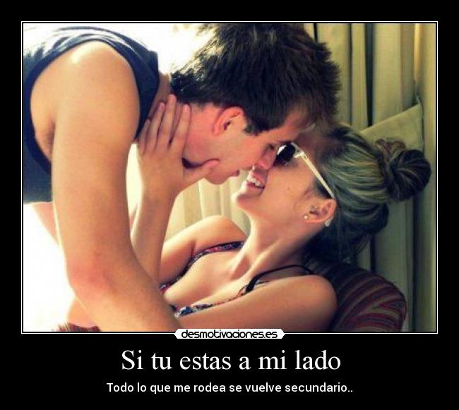 Si tu estas a mi lado - Todo lo que me rodea se vuelve secundario..