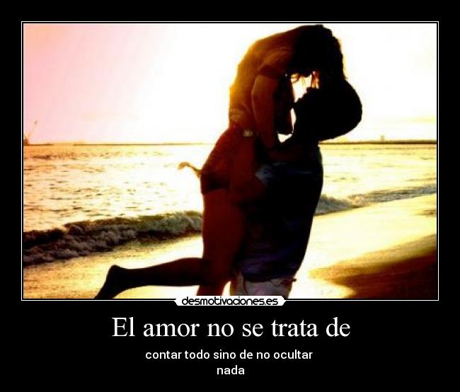El amor no se trata de - contar todo sino de no ocultar
nada