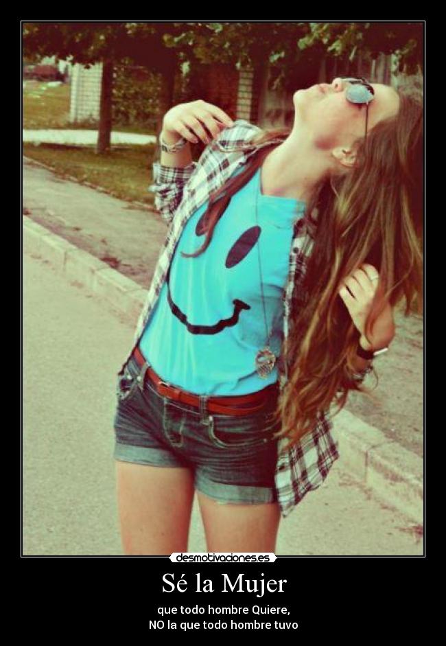 Sé la Mujer - que todo hombre Quiere,
NO la que todo hombre tuvo