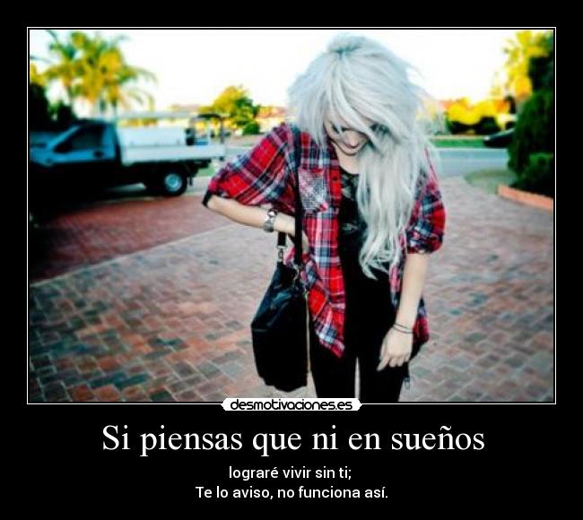 Si piensas que ni en sueños - lograré vivir sin ti;
Te lo aviso, no funciona asÃ.