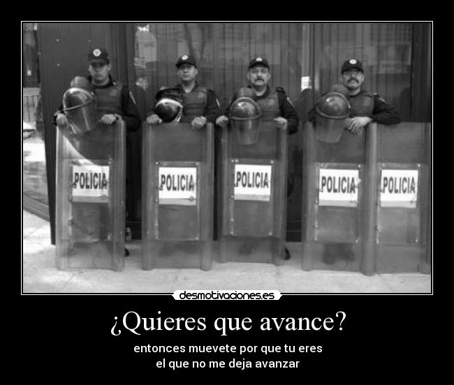 ¿Quieres que avance? - entonces muevete por que tu eres
el que no me deja avanzar