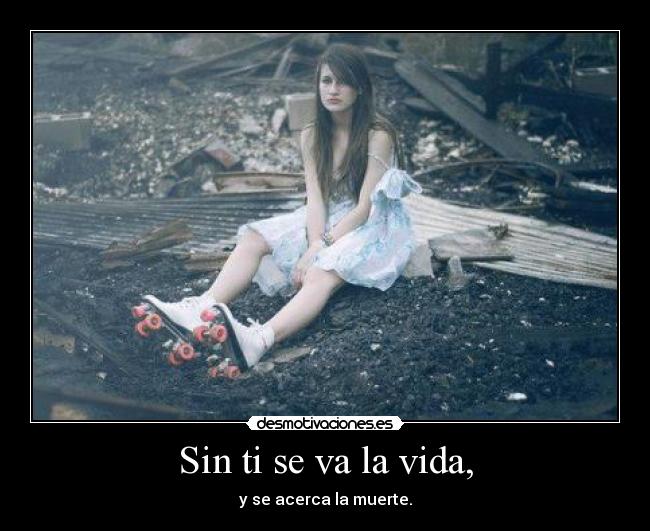Sin ti se va la vida, - y se acerca la muerte.