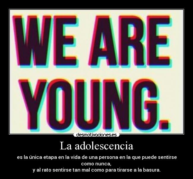 La adolescencia - es la única etapa en la vida de una persona en la que puede sentirse como nunca, 
y al rato sentirse tan mal como para tirarse a la basura.