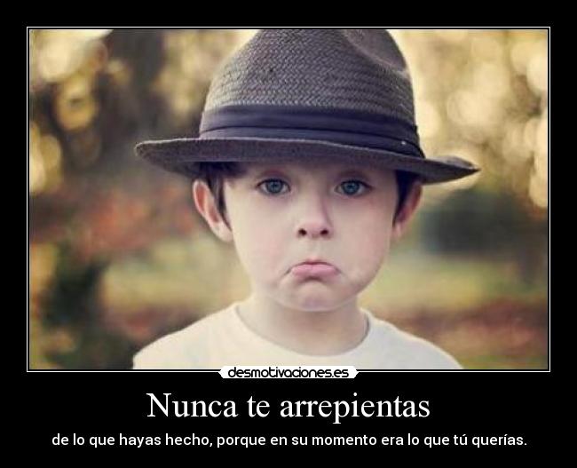 Nunca te arrepientas - de lo que hayas hecho, porque en su momento era lo que tú querías.
