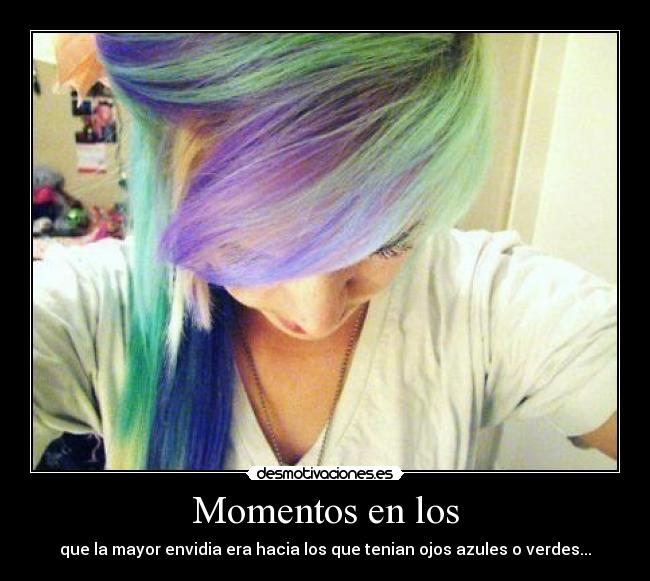 Momentos en los - que la mayor envidia era hacia los que tenian ojos azules o verdes...