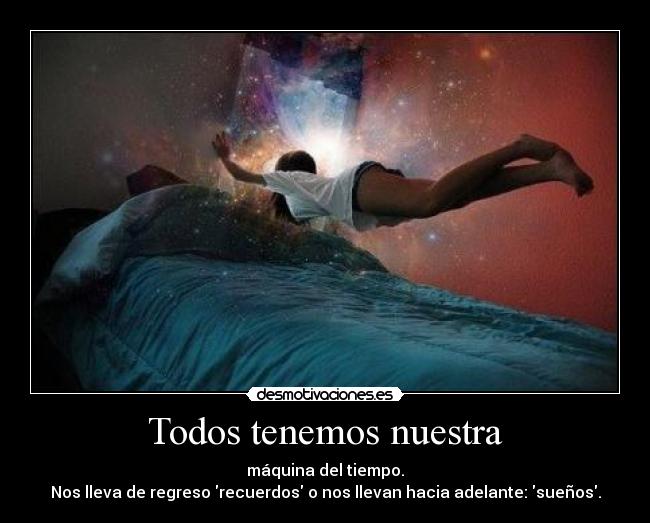 Todos tenemos nuestra - máquina del tiempo.
Nos lleva de regreso recuerdos o nos llevan hacia adelante: sueños.