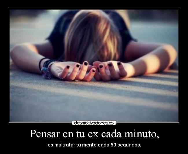 Pensar en tu ex cada minuto, - es maltratar tu mente cada 60 segundos.
