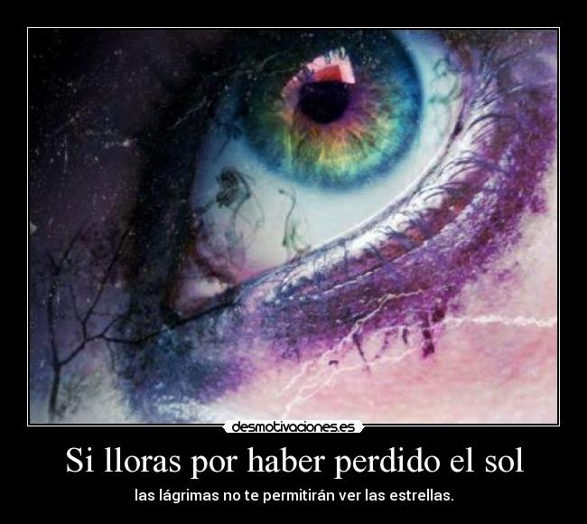Si lloras por haber perdido el sol - las lágrimas no te permitirán ver las estrellas.