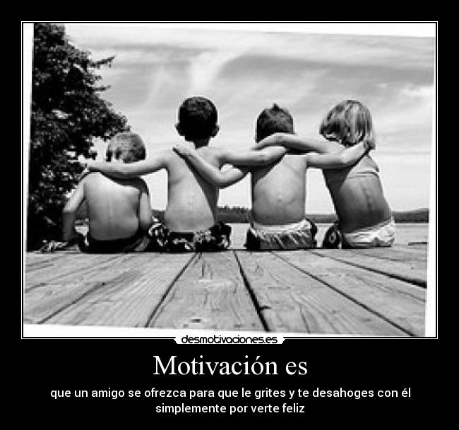 Motivación es - que un amigo se ofrezca para que le grites y te desahoges con él
simplemente por verte feliz