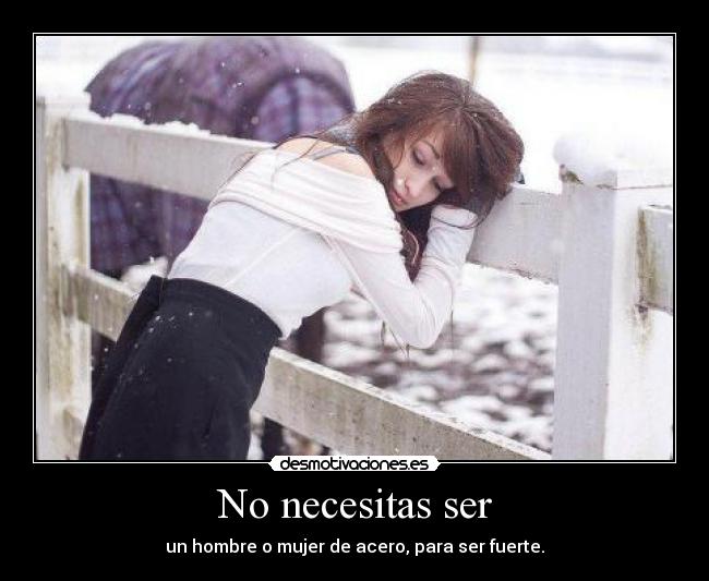 No necesitas ser - un hombre o mujer de acero, para ser fuerte.