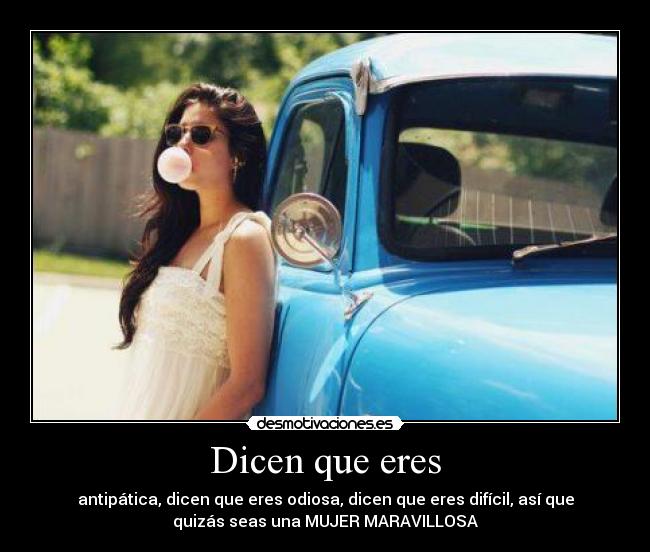 Dicen que eres - antipática, dicen que eres odiosa, dicen que eres difícil, así que
quizás seas una MUJER MARAVILLOSA