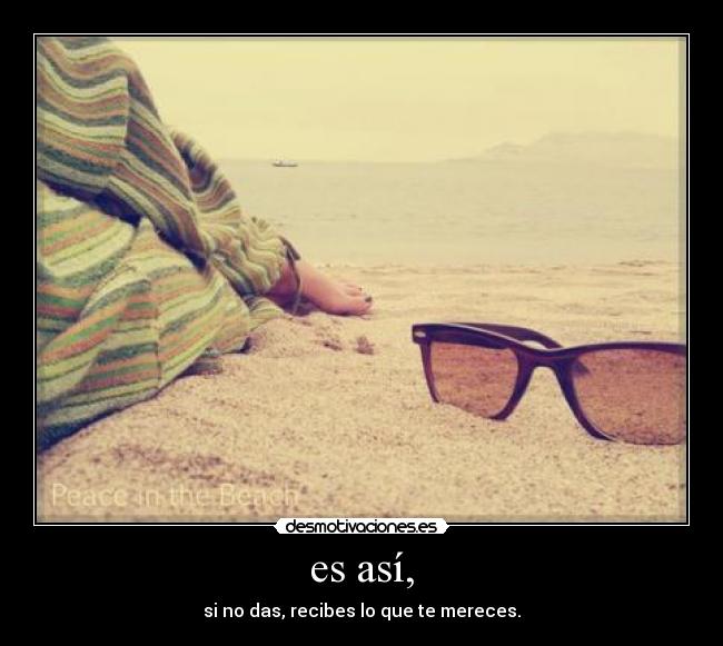 es así, - si no das, recibes lo que te mereces.