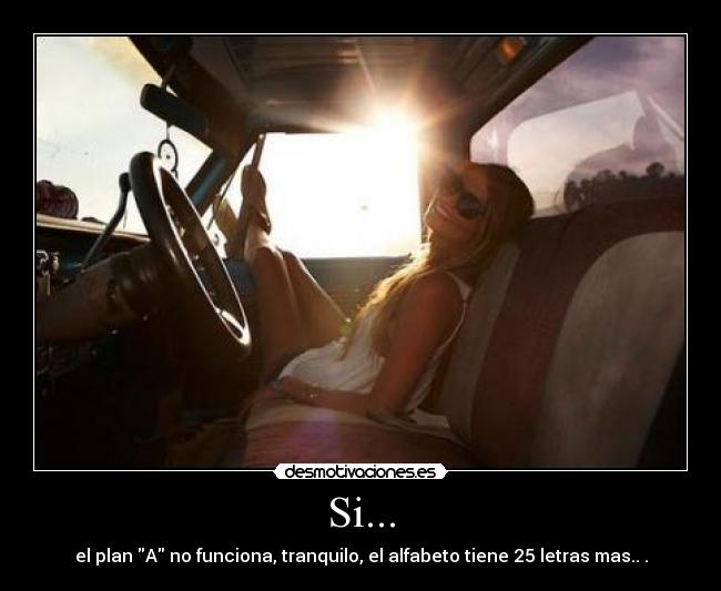 Si... - el plan A no funciona, tranquilo, el alfabeto tiene 25 letras mas.. .