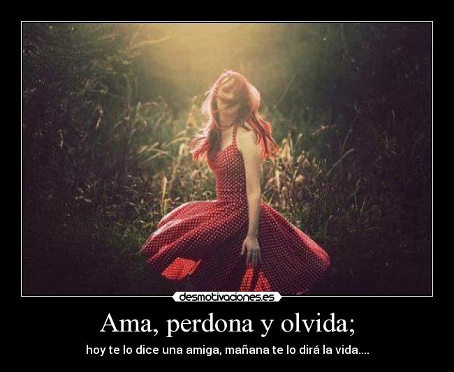 Ama, perdona y olvida; -