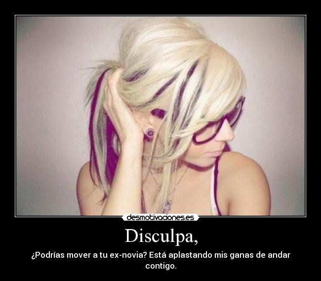 Disculpa, - ¿PodrÃas mover a tu ex-novia? Está aplastando mis ganas de andar contigo.