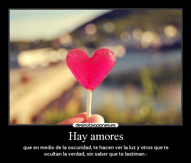 Hay amores - que en medio de la oscuridad, te hacen ver la luz y otros que te
ocultan la verdad, sin saber que te lastiman.-