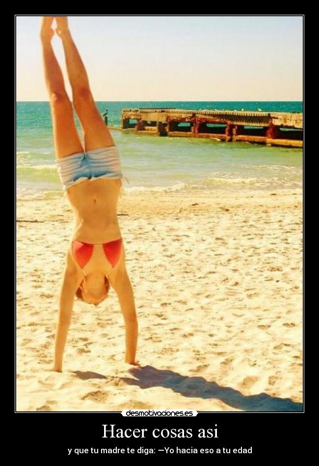 Hacer cosas asi - y que tu madre te diga: —Yo hacia eso a tu edad