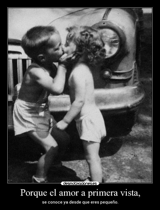 Porque el amor a primera vista, - se conoce ya desde que eres pequeño.