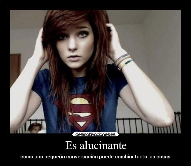 Es alucinante - como una pequeña conversación puede cambiar tanto las cosas.