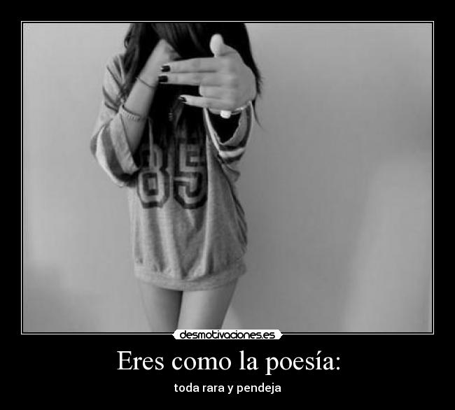 Eres como la poesía: -