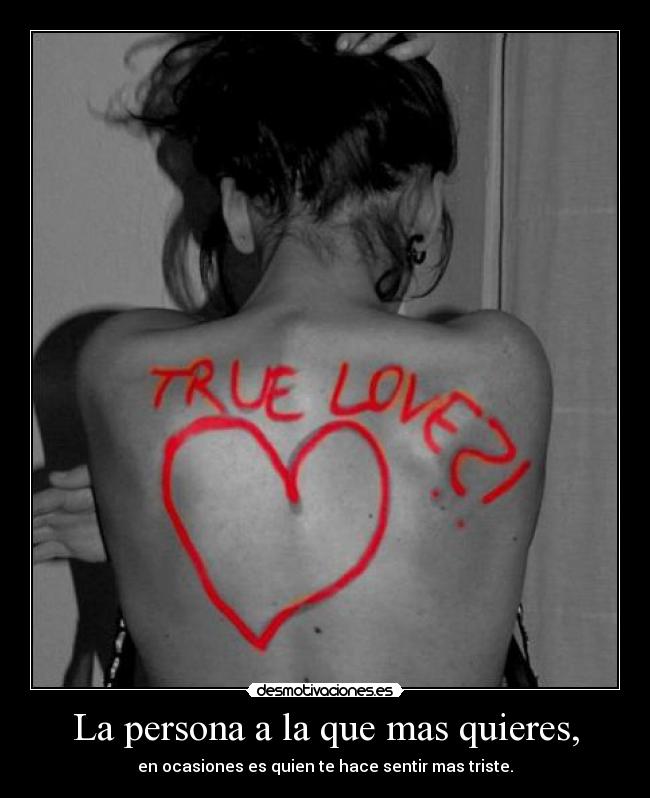 La persona a la que mas quieres, - en ocasiones es quien te hace sentir mas triste.