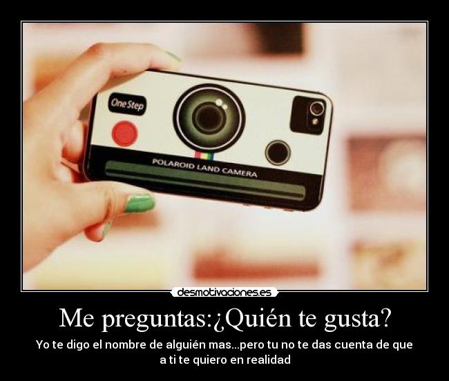 Me preguntas:¿Quién te gusta? - Yo te digo el nombre de alguién mas...pero tu no te das cuenta de que
a ti te quiero en realidad